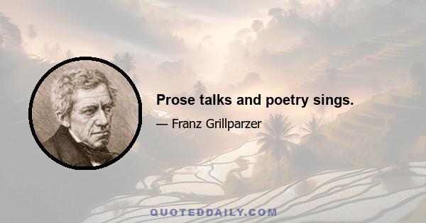 Prose talks and poetry sings.