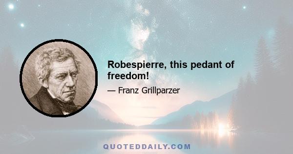 Robespierre, this pedant of freedom!