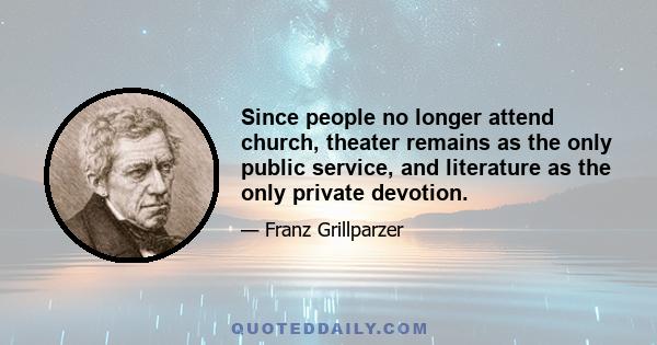 Since people no longer attend church, theater remains as the only public service, and literature as the only private devotion.