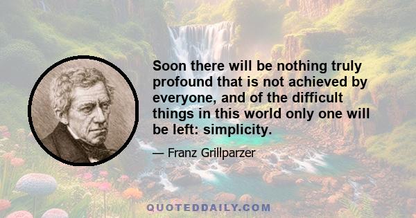 Soon there will be nothing truly profound that is not achieved by everyone, and of the difficult things in this world only one will be left: simplicity.