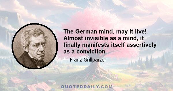 The German mind, may it live! Almost invisible as a mind, it finally manifests itself assertively as a conviction.