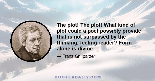 The plot! The plot! What kind of plot could a poet possibly provide that is not surpassed by the thinking, feeling reader? Form alone is divine.