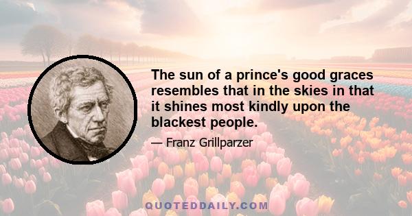 The sun of a prince's good graces resembles that in the skies in that it shines most kindly upon the blackest people.