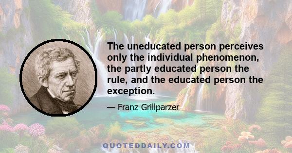 The uneducated person perceives only the individual phenomenon, the partly educated person the rule, and the educated person the exception.