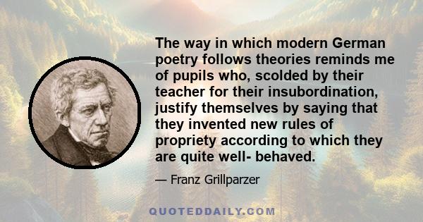 The way in which modern German poetry follows theories reminds me of pupils who, scolded by their teacher for their insubordination, justify themselves by saying that they invented new rules of propriety according to