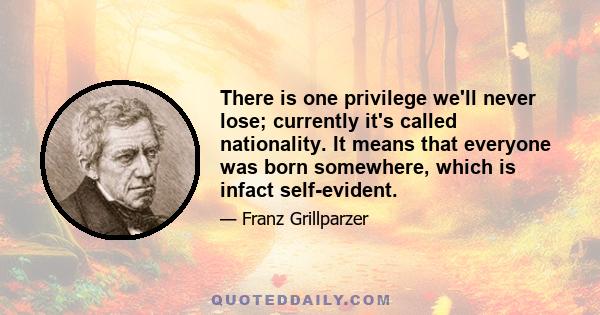 There is one privilege we'll never lose; currently it's called nationality. It means that everyone was born somewhere, which is infact self-evident.