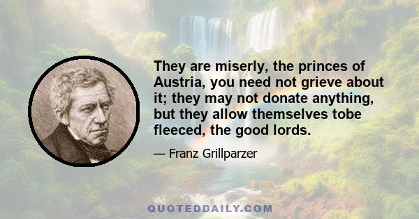 They are miserly, the princes of Austria, you need not grieve about it; they may not donate anything, but they allow themselves tobe fleeced, the good lords.