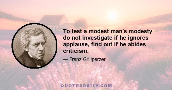 To test a modest man's modesty do not investigate if he ignores applause, find out if he abides criticism.