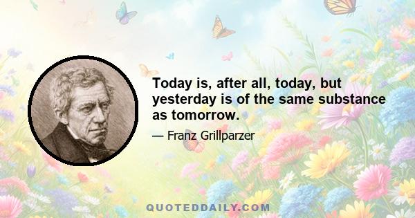 Today is, after all, today, but yesterday is of the same substance as tomorrow.