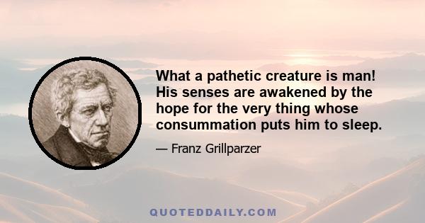 What a pathetic creature is man! His senses are awakened by the hope for the very thing whose consummation puts him to sleep.