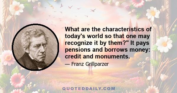 What are the characteristics of today's world so that one may recognize it by them? It pays pensions and borrows money: credit and monuments.