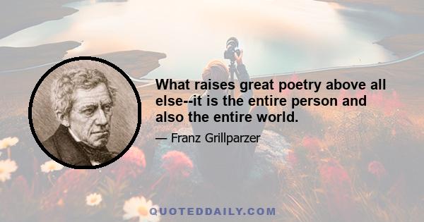 What raises great poetry above all else--it is the entire person and also the entire world.