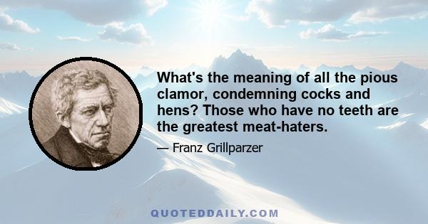 What's the meaning of all the pious clamor, condemning cocks and hens? Those who have no teeth are the greatest meat-haters.