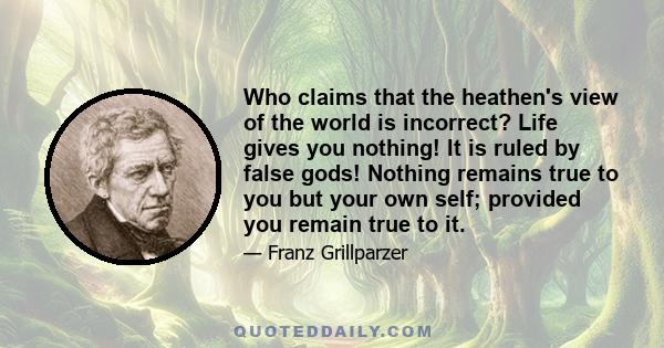 Who claims that the heathen's view of the world is incorrect? Life gives you nothing! It is ruled by false gods! Nothing remains true to you but your own self; provided you remain true to it.