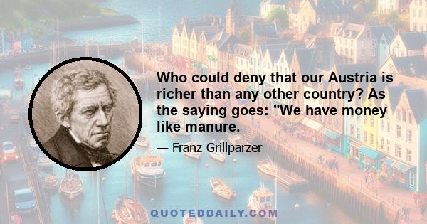Who could deny that our Austria is richer than any other country? As the saying goes: We have money like manure.