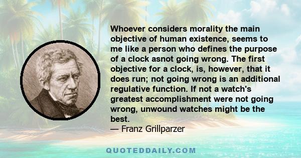 Whoever considers morality the main objective of human existence, seems to me like a person who defines the purpose of a clock asnot going wrong. The first objective for a clock, is, however, that it does run; not going 