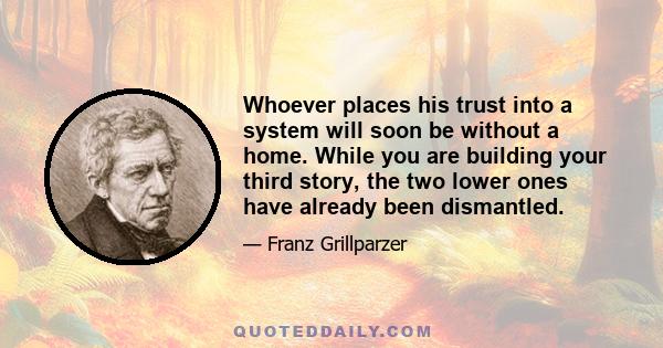 Whoever places his trust into a system will soon be without a home. While you are building your third story, the two lower ones have already been dismantled.