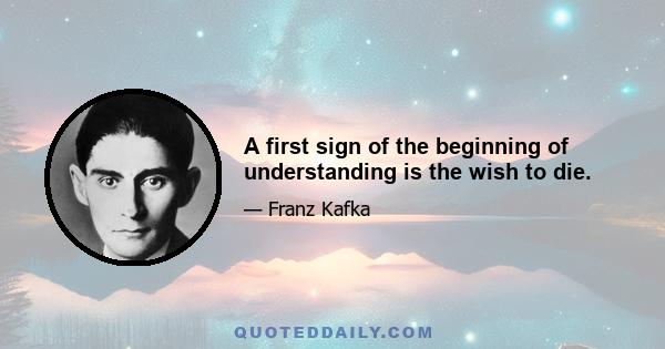 A first sign of the beginning of understanding is the wish to die.