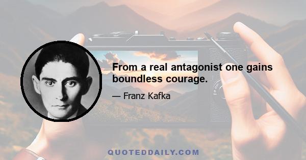 From a real antagonist one gains boundless courage.