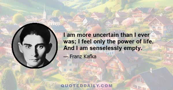 I am more uncertain than I ever was; I feel only the power of life. And I am senselessly empty.