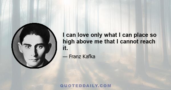 I can love only what I can place so high above me that I cannot reach it.