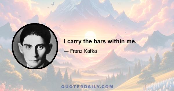 I carry the bars within me.