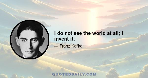 I do not see the world at all; I invent it.