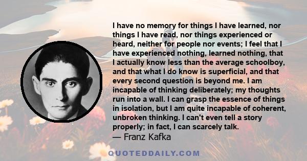 I have no memory for things I have learned, nor things I have read, nor things experienced or heard, neither for people nor events; I feel that I have experienced nothing, learned nothing, that I actually know less than 