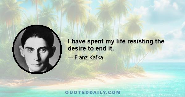 I have spent my life resisting the desire to end it.