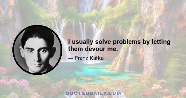 I usually solve problems by letting them devour me.