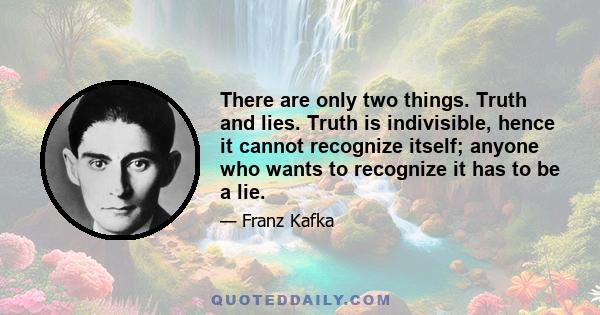 There are only two things. Truth and lies. Truth is indivisible, hence it cannot recognize itself; anyone who wants to recognize it has to be a lie.