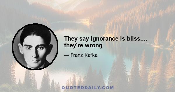 They say ignorance is bliss.... they're wrong