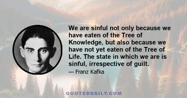 We are sinful not only because we have eaten of the Tree of Knowledge, but also because we have not yet eaten of the Tree of Life. The state in which we are is sinful, irrespective of guilt.