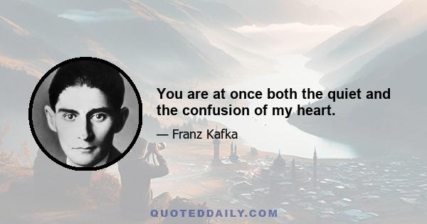 You are at once both the quiet and the confusion of my heart.