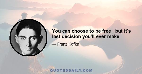 You can choose to be free , but it's last decision you'll ever make