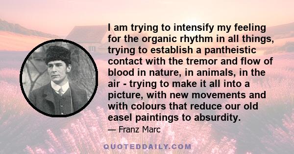 I am trying to intensify my feeling for the organic rhythm in all things, trying to establish a pantheistic contact with the tremor and flow of blood in nature, in animals, in the air - trying to make it all into a