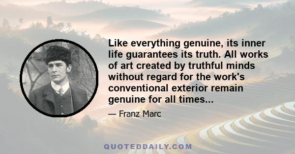 Like everything genuine, its inner life guarantees its truth. All works of art created by truthful minds without regard for the work's conventional exterior remain genuine for all times...