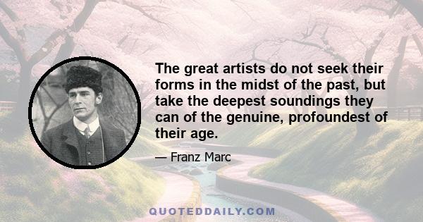 The great artists do not seek their forms in the midst of the past, but take the deepest soundings they can of the genuine, profoundest of their age.