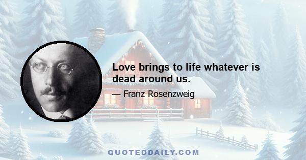 Love brings to life whatever is dead around us.