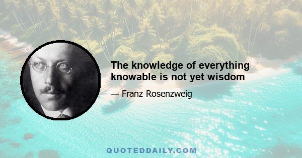 The knowledge of everything knowable is not yet wisdom