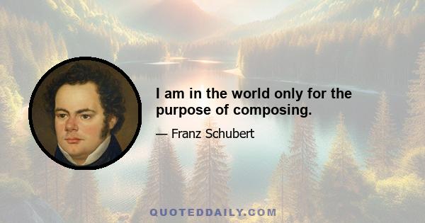 I am in the world only for the purpose of composing.