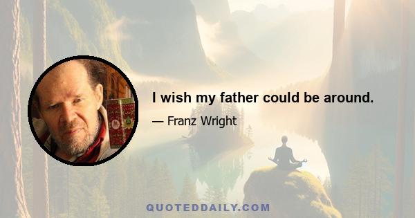 I wish my father could be around.