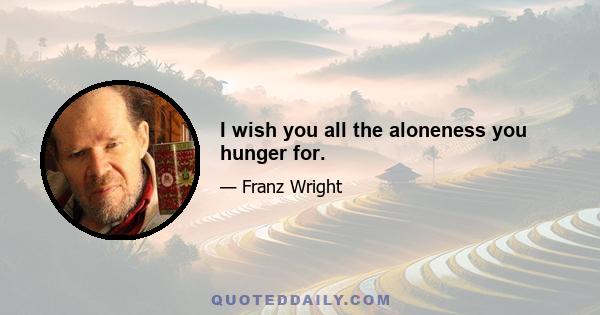 I wish you all the aloneness you hunger for.