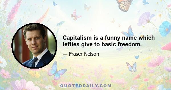 Capitalism is a funny name which lefties give to basic freedom.