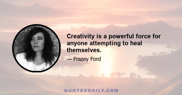 Creativity is a powerful force for anyone attempting to heal themselves.