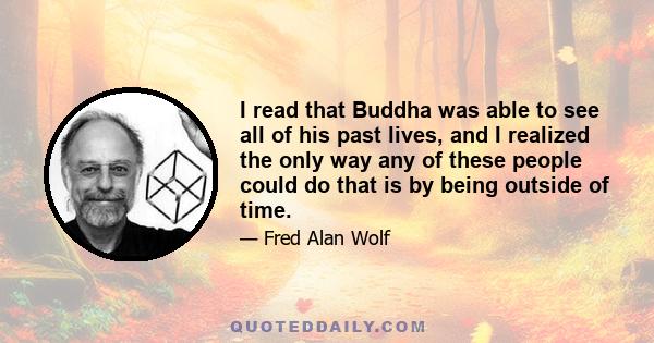 I read that Buddha was able to see all of his past lives, and I realized the only way any of these people could do that is by being outside of time.