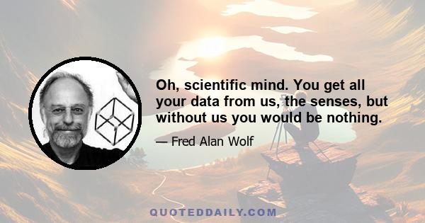 Oh, scientific mind. You get all your data from us, the senses, but without us you would be nothing.