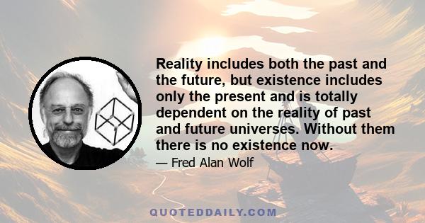 Reality includes both the past and the future, but existence includes only the present and is totally dependent on the reality of past and future universes. Without them there is no existence now.