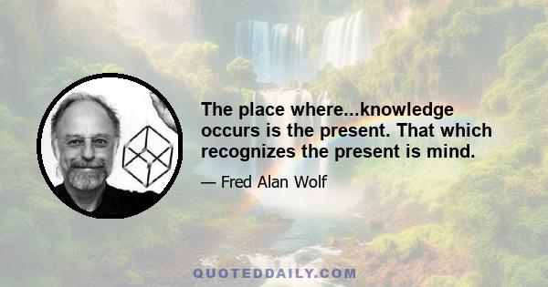 The place where...knowledge occurs is the present. That which recognizes the present is mind.