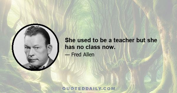 She used to be a teacher but she has no class now.